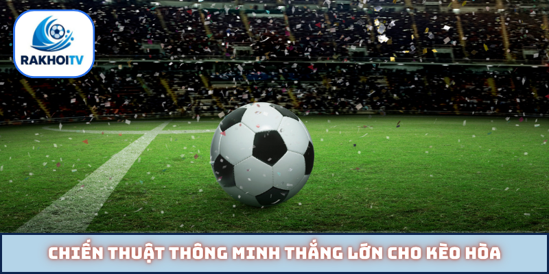 Chiến thuật thông minh thắng lớn cho kèo hòa