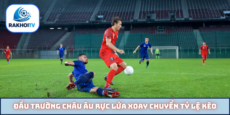 Đấu trường châu Âu rực lửa xoay chuyển tỷ lệ kèo