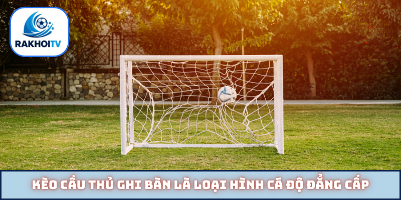 Kèo cầu thủ ghi bàn là loại hình cá độ đẳng cấp