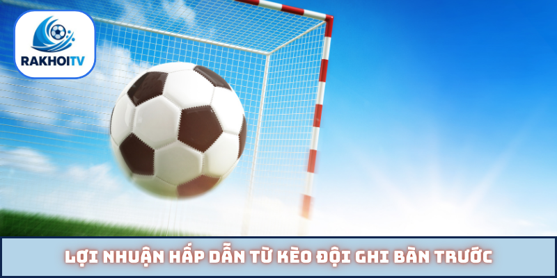 Lợi nhuận hấp dẫn từ kèo đội ghi bàn trước