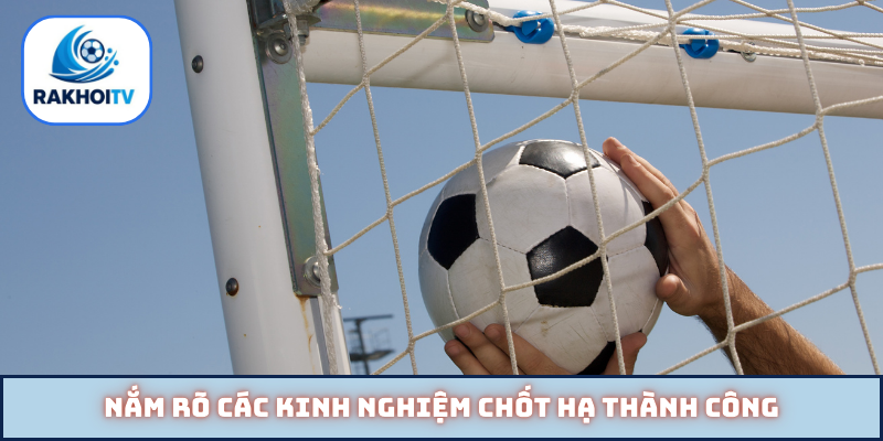 Nắm rõ các kinh nghiệm chốt hạ thành công