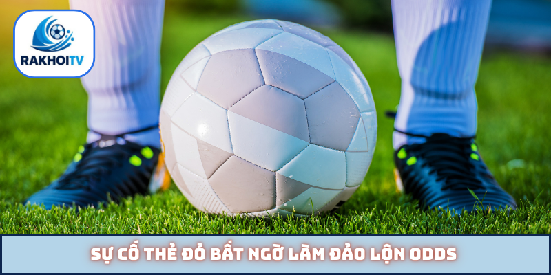 Sự cố thẻ đỏ bất ngờ làm đảo lộn odds