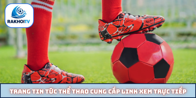 Trang tin tức thể thao cung cấp link xem trực tiếp
