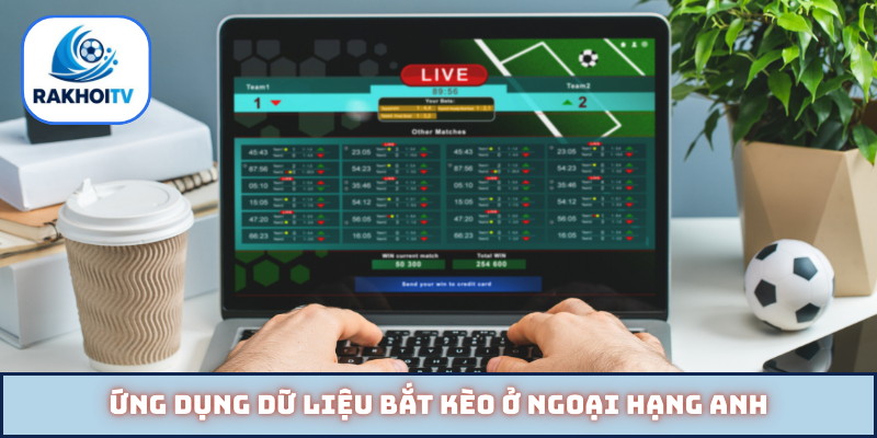 Ứng dụng dữ liệu bắt kèo ở Ngoại hạng Anh