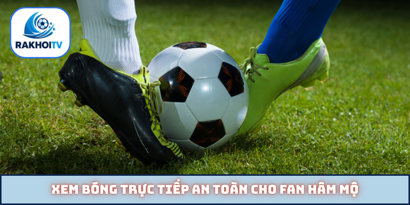 Xem bóng trực tiếp an toàn cho fan hâm mộ