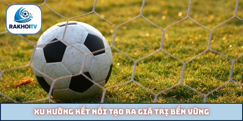 Xu hướng kết nối tạo ra giá trị bền vững